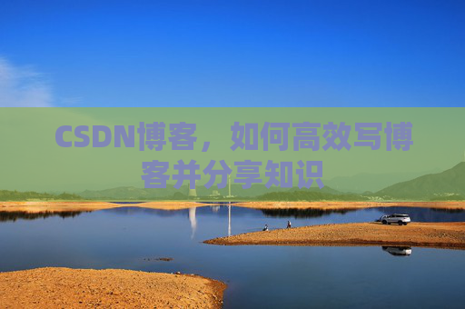CSDN博客，如何高效写博客并分享知识